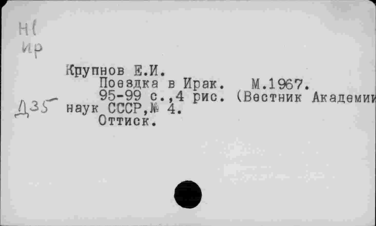 ﻿н(
up
гСрупнов Е.И.
Поаздка в Ирак. М.1967.
95-99 £*»4 Рис* (Вестник Акаде Û.3S наук СССР,№ 4.
Оттиск.